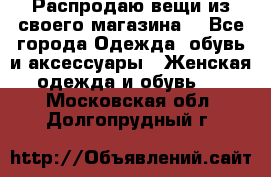 Распродаю вещи из своего магазина  - Все города Одежда, обувь и аксессуары » Женская одежда и обувь   . Московская обл.,Долгопрудный г.